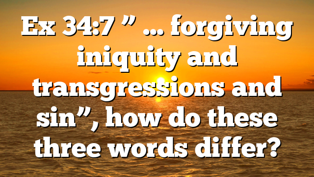 Ex 34:7 ” … forgiving iniquity and transgressions and sin”, how do these three words differ?