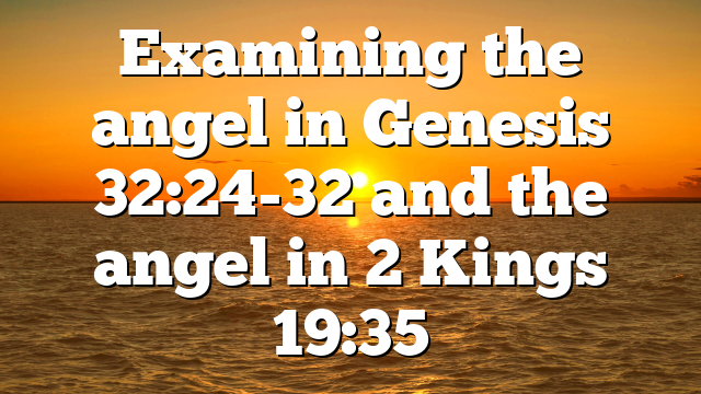 Examining the angel in Genesis 32:24-32 and the angel in 2 Kings 19:35
