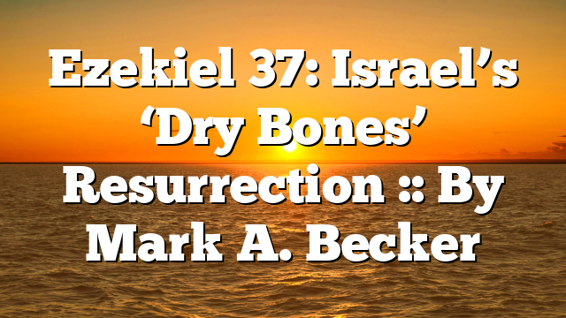Ezekiel 37: Israel’s ‘Dry Bones’ Resurrection :: By Mark A. Becker
