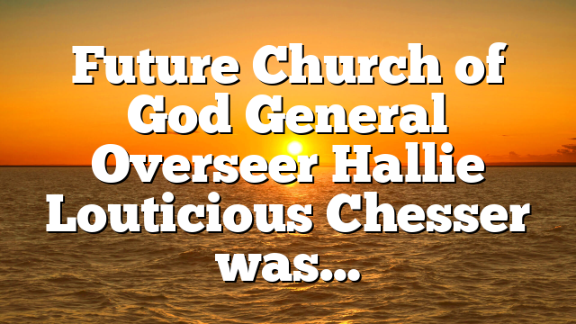 Future Church of God General Overseer Hallie Louticious Chesser was…