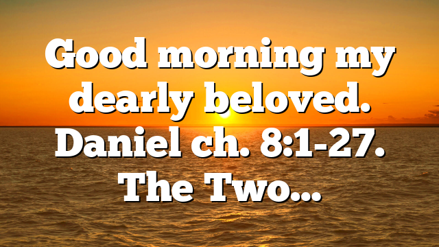 Good morning my dearly beloved. Daniel ch. 8:1-27. The Two…