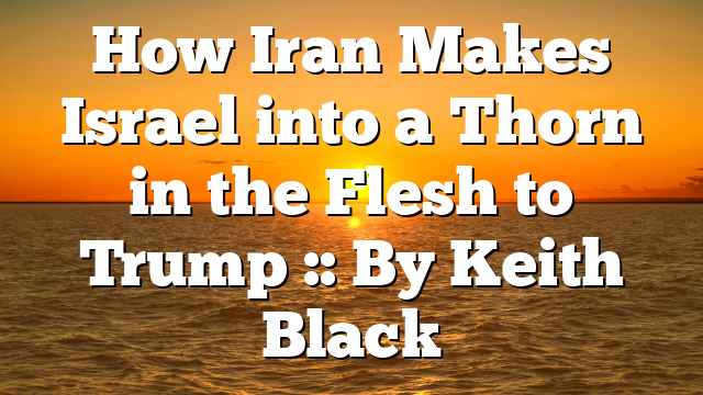 How Iran Makes Israel into a Thorn in the Flesh to Trump :: By Keith Black
