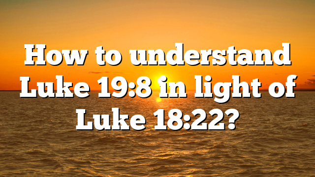 How to understand Luke 19:8 in light of Luke 18:22?