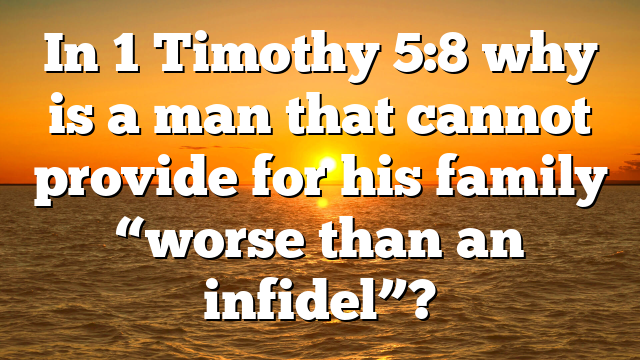 In 1 Timothy 5:8 why is a man that cannot provide for his family “worse than an infidel”?