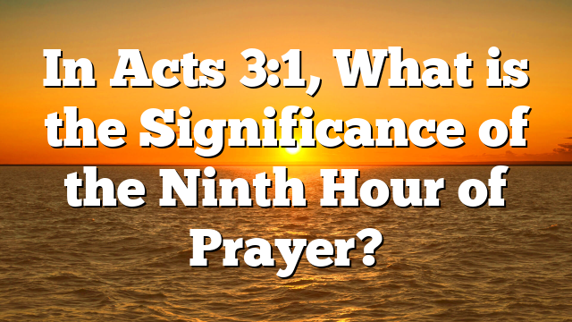 In Acts 3:1, What is the Significance of the Ninth Hour of Prayer?
