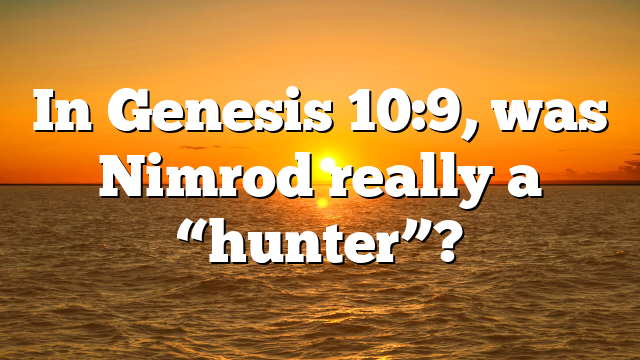 In Genesis 10:9, was Nimrod really a “hunter”?