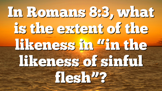 In Romans 8:3, what is the extent of the likeness in “in the likeness of sinful flesh”?