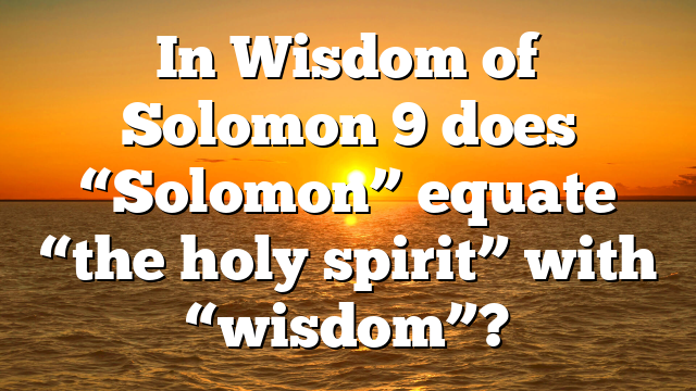 In Wisdom of Solomon 9 does “Solomon” equate “the holy spirit” with “wisdom”?
