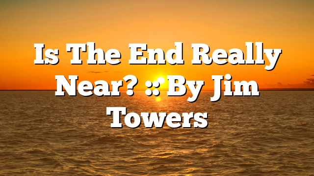 Is The End Really Near? :: By Jim Towers