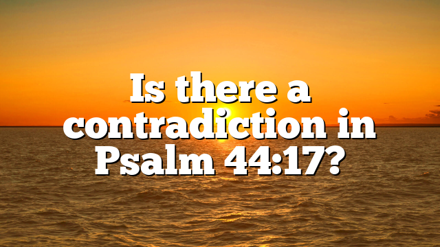 Is there a contradiction in Psalm 44:17?