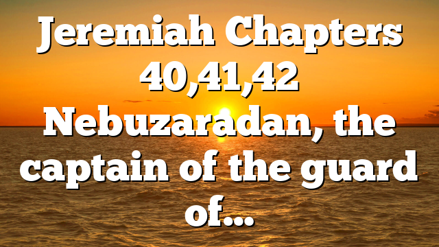 Jeremiah Chapters 40,41,42 Nebuzaradan, the captain of the guard of…