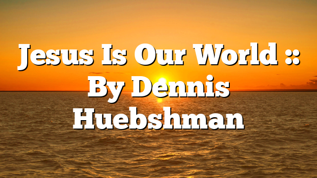 Jesus Is Our World :: By Dennis Huebshman