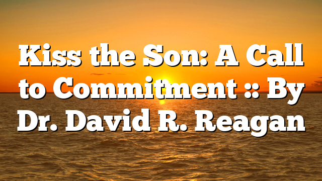 Kiss the Son: A Call to Commitment :: By Dr. David R. Reagan