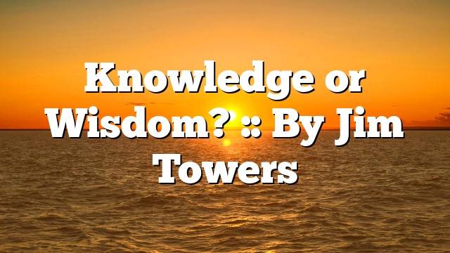 Knowledge or Wisdom? :: By Jim Towers