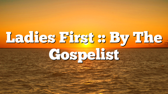 Ladies First :: By The Gospelist