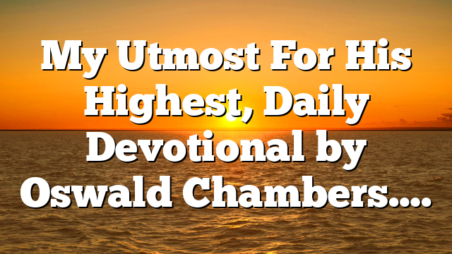 My Utmost For His Highest, Daily Devotional by Oswald Chambers….