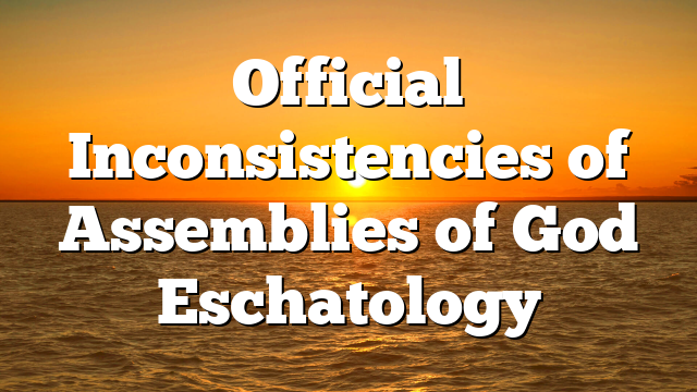 Official Inconsistencies of Assemblies of God Eschatology