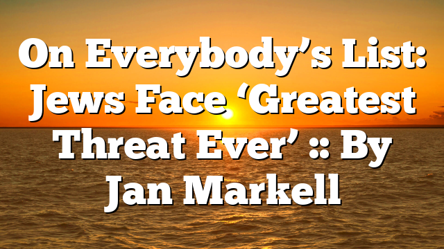 On Everybody’s List: Jews Face ‘Greatest Threat Ever’ :: By Jan Markell