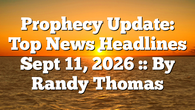 Prophecy Update: Top News Headlines Sept 11, 2026 :: By Randy Thomas