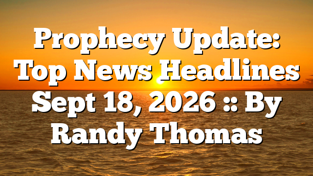 Prophecy Update: Top News Headlines Sept 18, 2026 :: By Randy Thomas