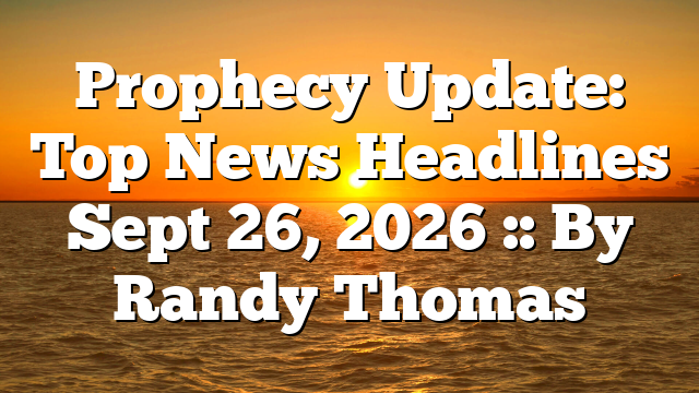 Prophecy Update: Top News Headlines Sept 26, 2026 :: By Randy Thomas