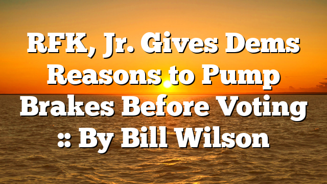 RFK, Jr. Gives Dems Reasons to Pump Brakes Before Voting :: By Bill Wilson