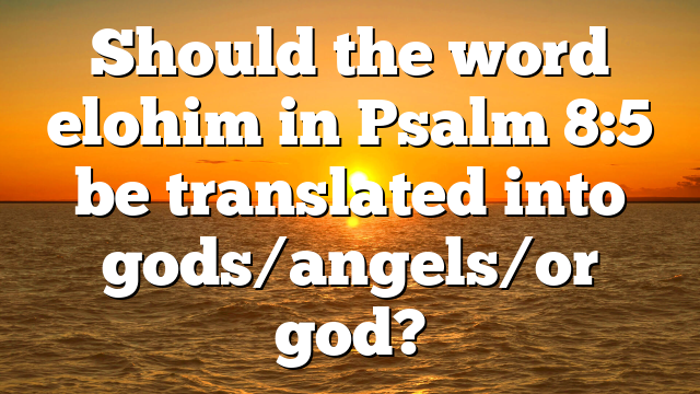 Should the word elohim in Psalm 8:5 be translated into gods/angels/or god?