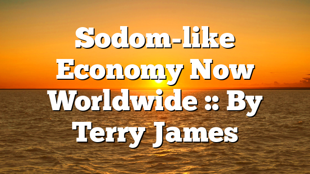 Sodom-like Economy Now Worldwide :: By Terry James