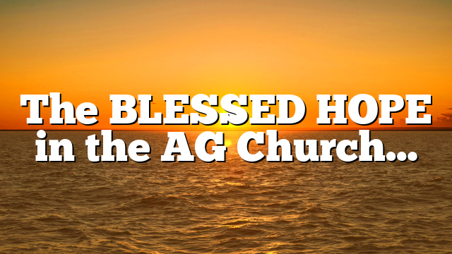 The BLESSED HOPE in the AG Church…