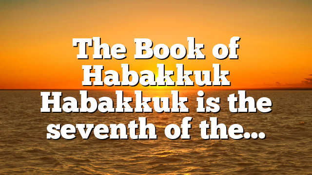 The Book of Habakkuk Habakkuk is the seventh of the…