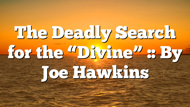 The Deadly Search for the “Divine” :: By Joe Hawkins