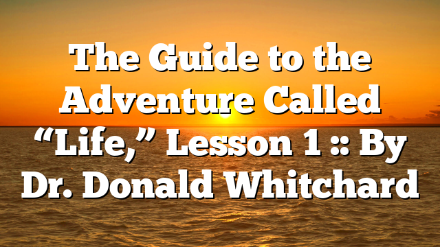 The Guide to the Adventure Called “Life,” Lesson 1 :: By Dr. Donald Whitchard