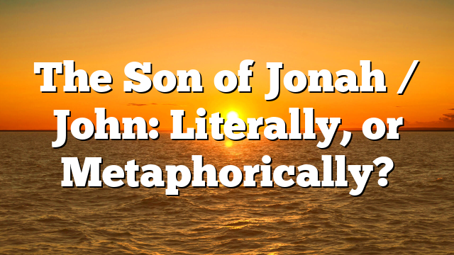 The Son of Jonah / John: Literally, or Metaphorically?
