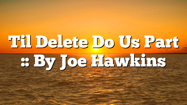 Til Delete Do Us Part :: By Joe Hawkins