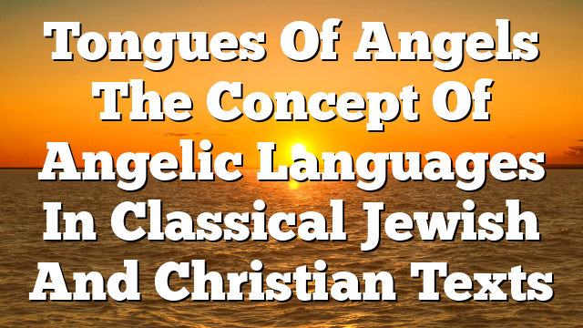 Tongues Of Angels  The Concept Of Angelic Languages In Classical Jewish And Christian Texts