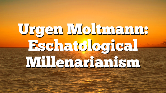 Urgen Moltmann: Eschatological Millenarianism