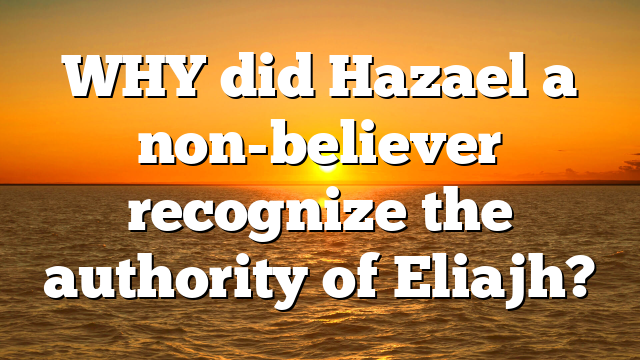WHY did Hazael a non-believer recognize the authority of Eliajh?