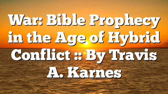 War: Bible Prophecy in the Age of Hybrid Conflict :: By Travis A. Karnes