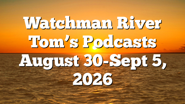 Watchman River Tom’s Podcasts August 30-Sept 5, 2026