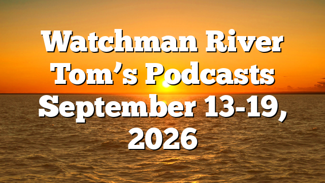Watchman River Tom’s Podcasts September 13-19, 2026