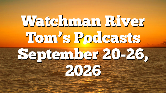 Watchman River Tom’s Podcasts September 20-26, 2026