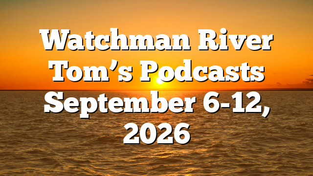 Watchman River Tom’s Podcasts September 6-12, 2026