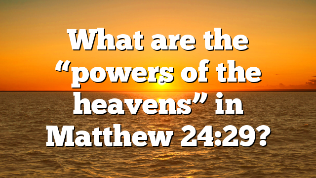 What are the “powers of the heavens” in Matthew 24:29?