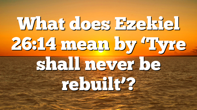 What does Ezekiel 26:14 mean by ‘Tyre shall never be rebuilt’?