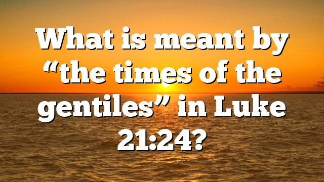What is meant by “the times of the gentiles” in Luke 21:24?