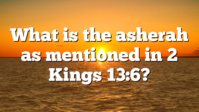 What is the asherah as mentioned in 2 Kings 13:6?