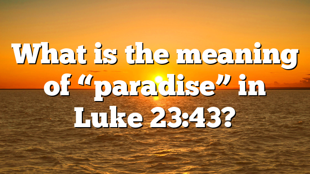 What is the meaning of “paradise” in Luke 23:43?