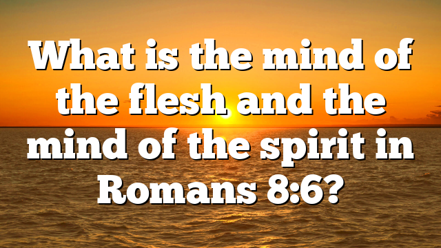 What is the mind of the flesh and the mind of the spirit in Romans 8:6?
