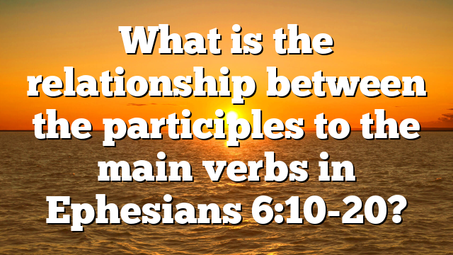 What is the relationship between the participles to the main verbs in Ephesians 6:10-20?