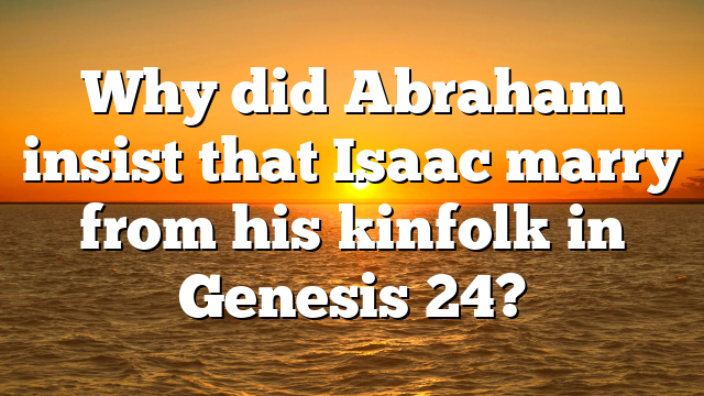 Why did Abraham insist that Isaac marry from his kinfolk in Genesis 24?